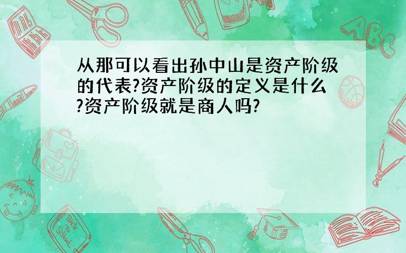 从那可以看出孙中山是资产阶级的代表?资产阶级的定义是什么?资产阶级就是商人吗?