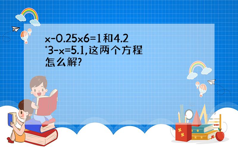 x-0.25x6=1和4.2*3-x=5.1,这两个方程怎么解?