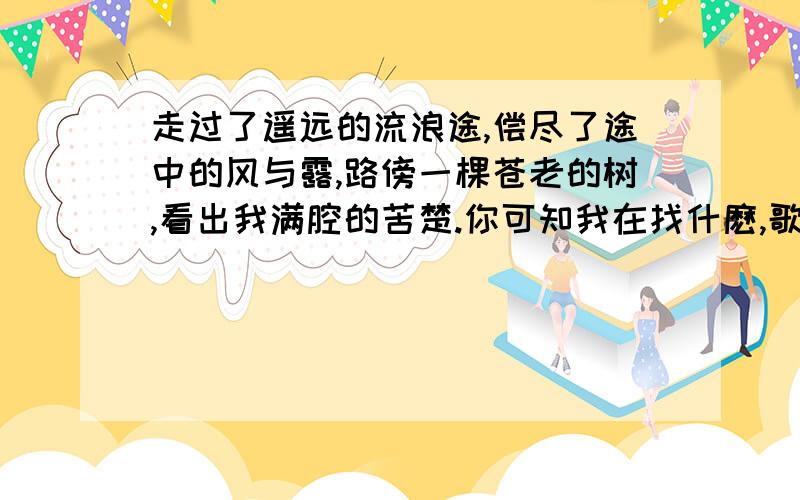 走过了遥远的流浪途,偿尽了途中的风与露,路傍一棵苍老的树,看出我满腔的苦楚.你可知我在找什麽,歌名叫什么?