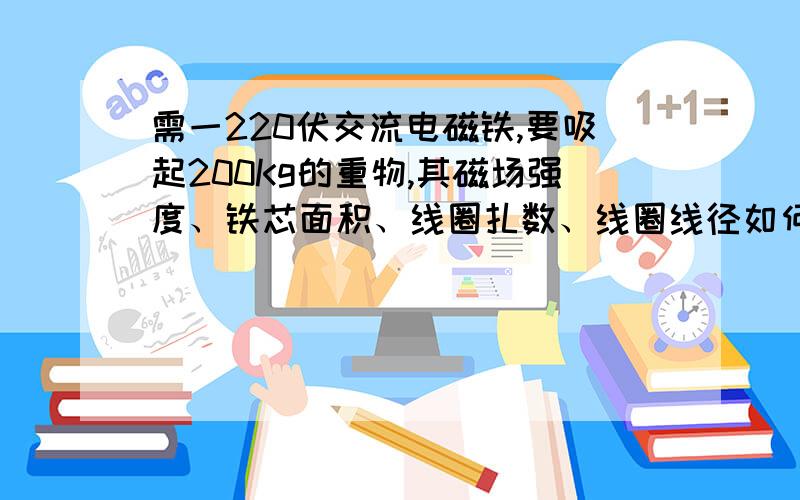 需一220伏交流电磁铁,要吸起200Kg的重物,其磁场强度、铁芯面积、线圈扎数、线圈线径如何计算?