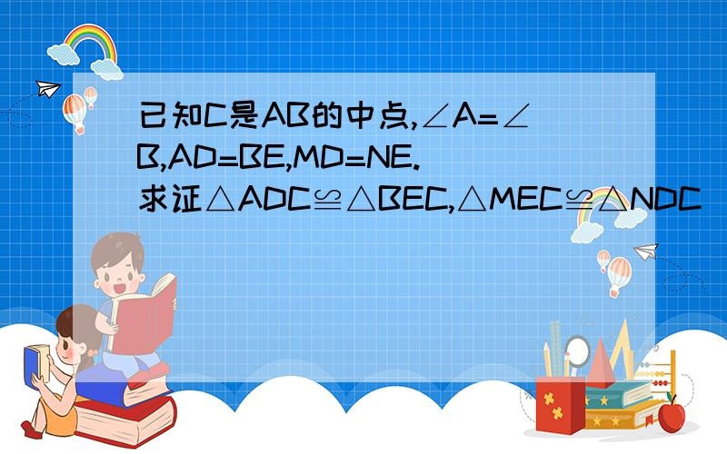 已知C是AB的中点,∠A=∠B,AD=BE,MD=NE.求证△ADC≌△BEC,△MEC≌△NDC