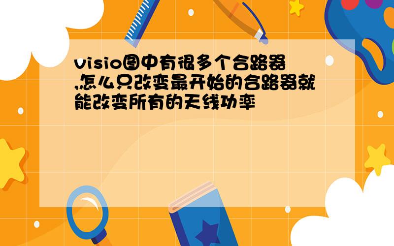 visio图中有很多个合路器,怎么只改变最开始的合路器就能改变所有的天线功率