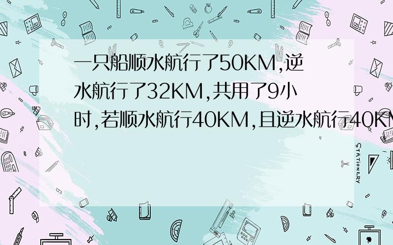 一只船顺水航行了50KM,逆水航行了32KM,共用了9小时,若顺水航行40KM,且逆水航行40KM,所用时间也是9小时.