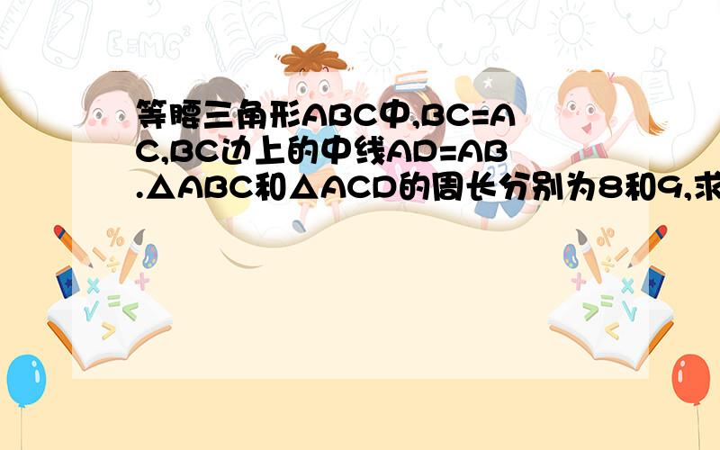 等腰三角形ABC中,BC=AC,BC边上的中线AD=AB.△ABC和△ACD的周长分别为8和9,求三角形ABC腰长和底边