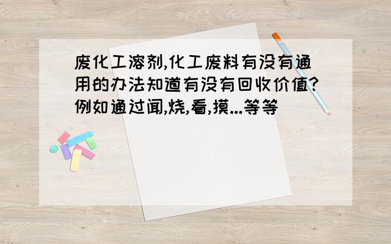 废化工溶剂,化工废料有没有通用的办法知道有没有回收价值?例如通过闻,烧,看,摸...等等