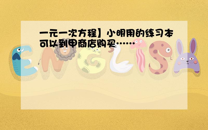 一元一次方程】小明用的练习本可以到甲商店购买……