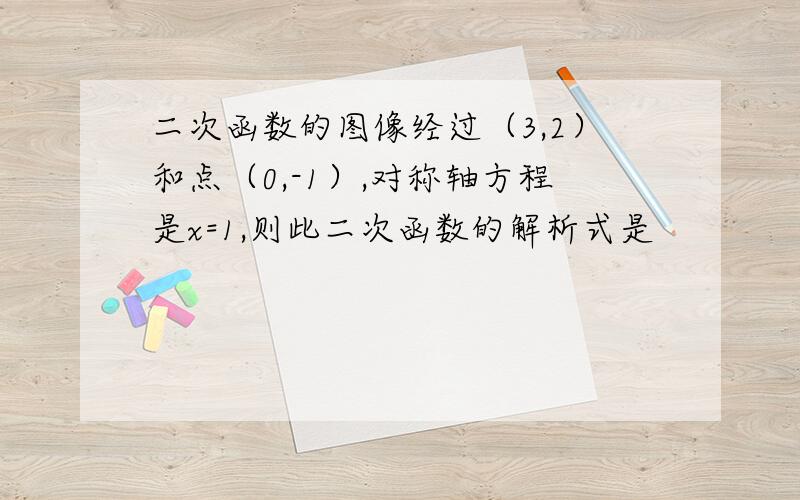 二次函数的图像经过（3,2）和点（0,-1）,对称轴方程是x=1,则此二次函数的解析式是