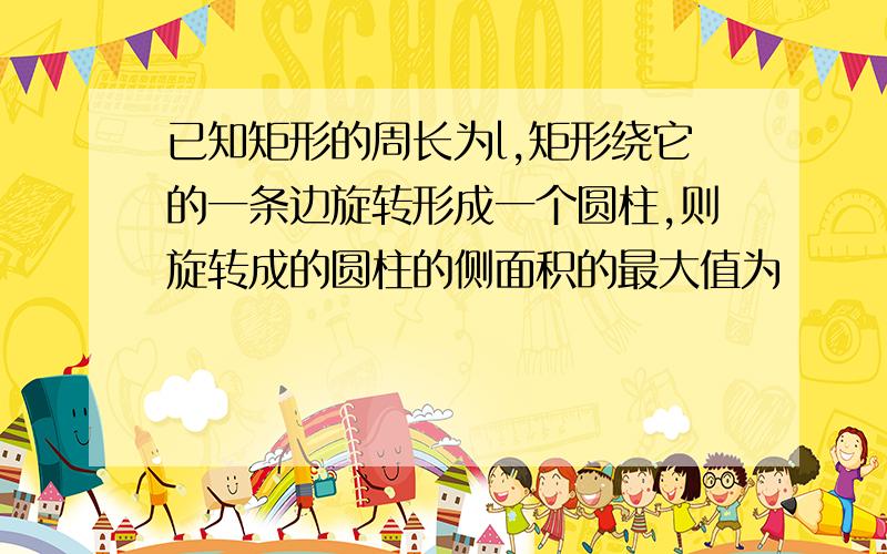 已知矩形的周长为l,矩形绕它的一条边旋转形成一个圆柱,则旋转成的圆柱的侧面积的最大值为