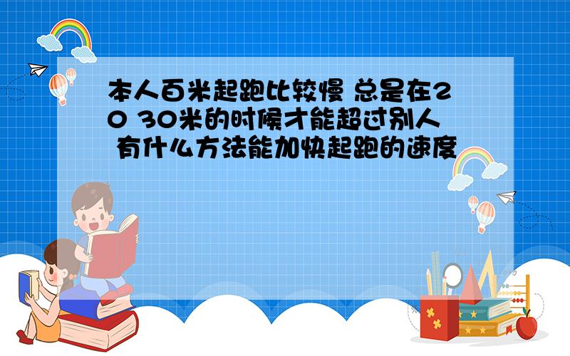 本人百米起跑比较慢 总是在20 30米的时候才能超过别人 有什么方法能加快起跑的速度