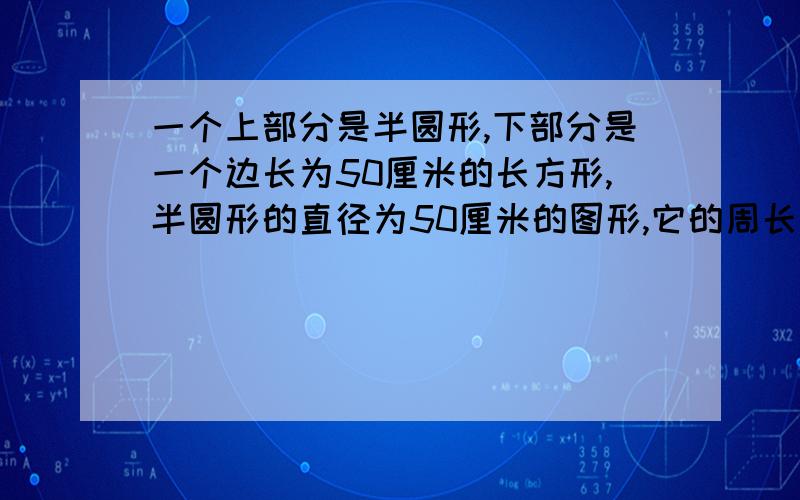 一个上部分是半圆形,下部分是一个边长为50厘米的长方形,半圆形的直径为50厘米的图形,它的周长是多少?