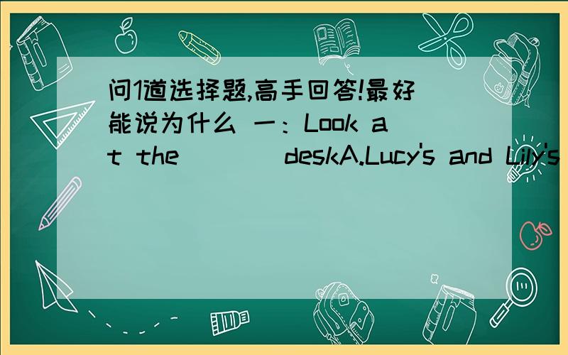 问1道选择题,高手回答!最好能说为什么 一：Look at the____deskA.Lucy's and Lily's