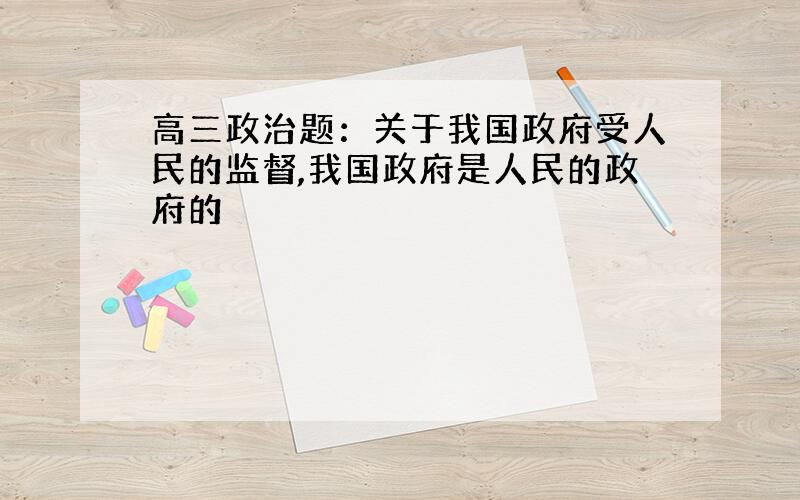 高三政治题：关于我国政府受人民的监督,我国政府是人民的政府的