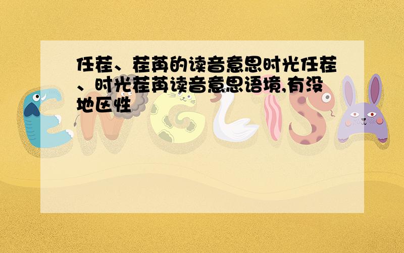 任茬、茬苒的读音意思时光任茬、时光茬苒读音意思语境,有没地区性