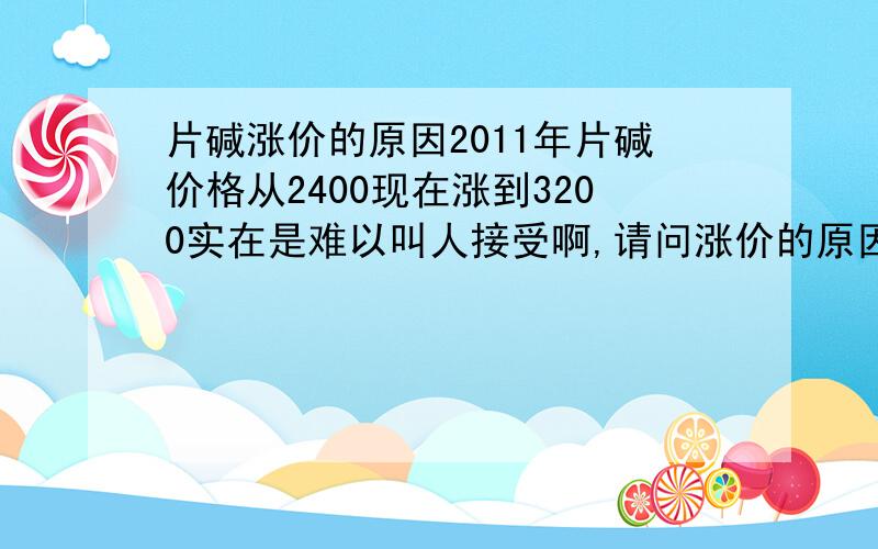 片碱涨价的原因2011年片碱价格从2400现在涨到3200实在是难以叫人接受啊,请问涨价的原因是什么,价格最近会不会落?