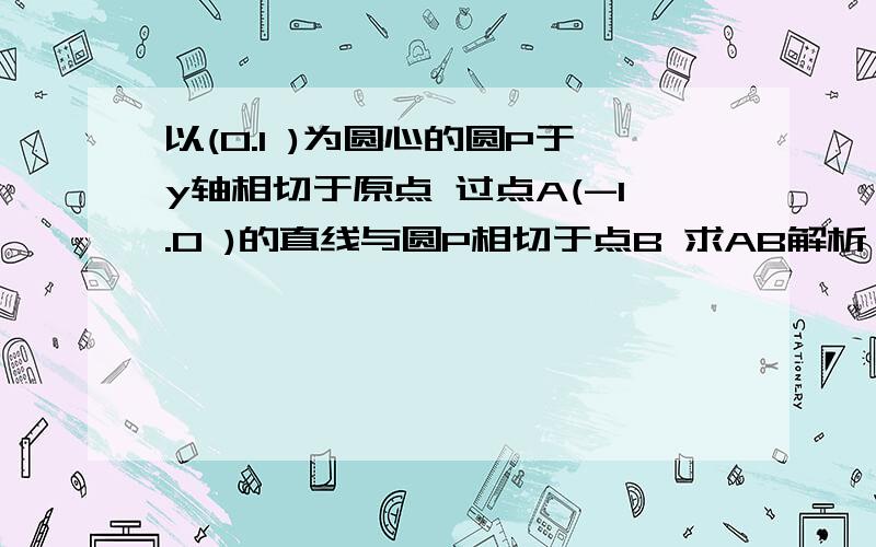 以(0.1 )为圆心的圆P于y轴相切于原点 过点A(-1.0 )的直线与圆P相切于点B 求AB解析