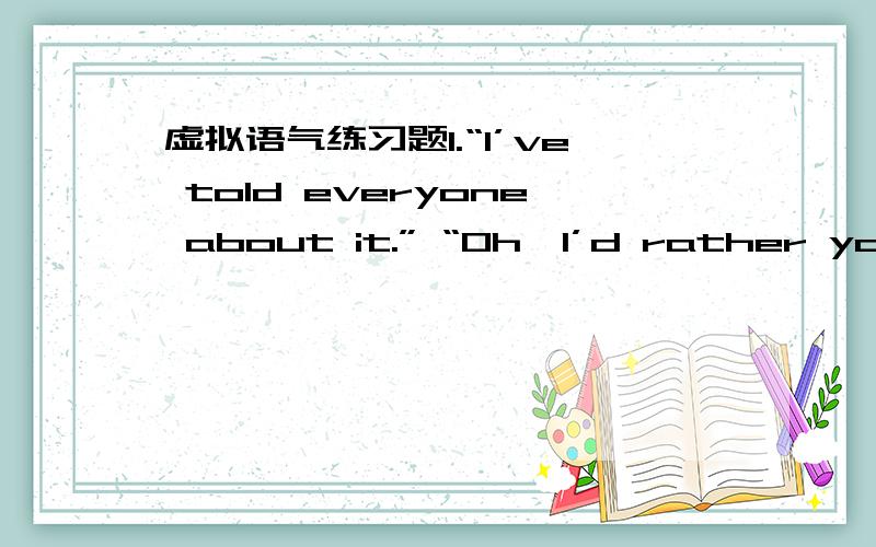 虚拟语气练习题1.“I’ve told everyone about it.” “Oh,I’d rather you _