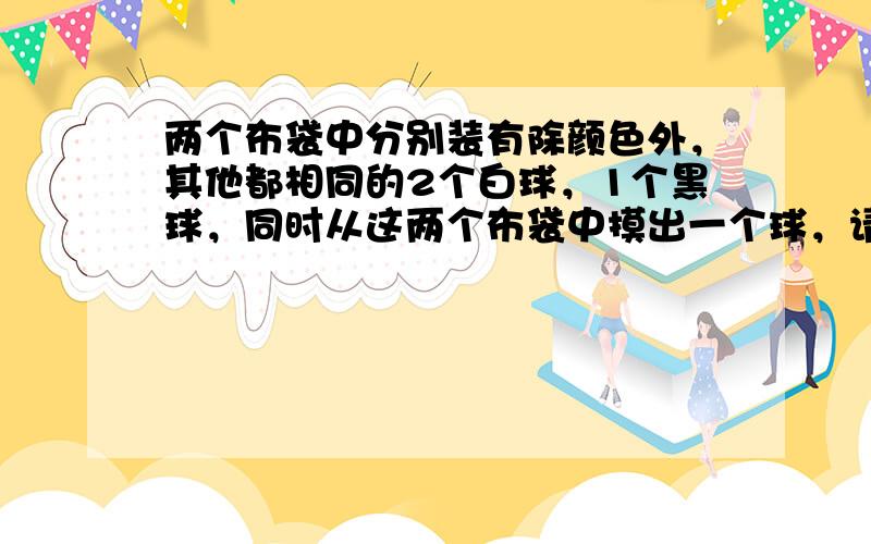 两个布袋中分别装有除颜色外，其他都相同的2个白球，1个黑球，同时从这两个布袋中摸出一个球，请用列表法表示出可能出现的情况