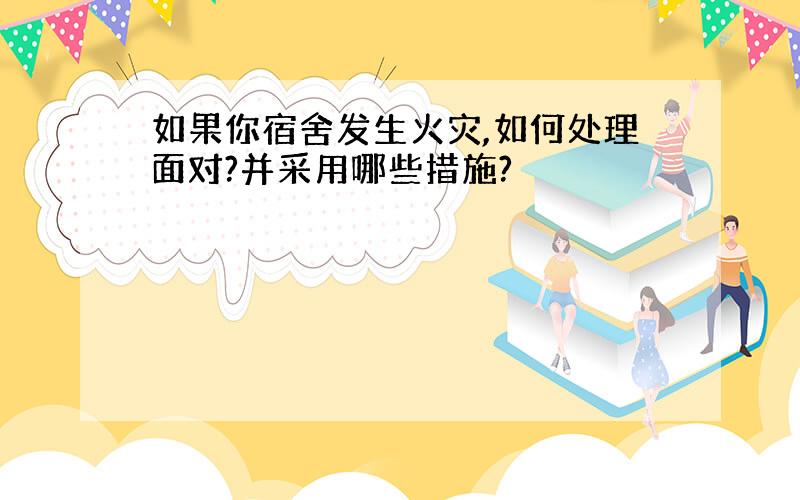 如果你宿舍发生火灾,如何处理面对?并采用哪些措施?