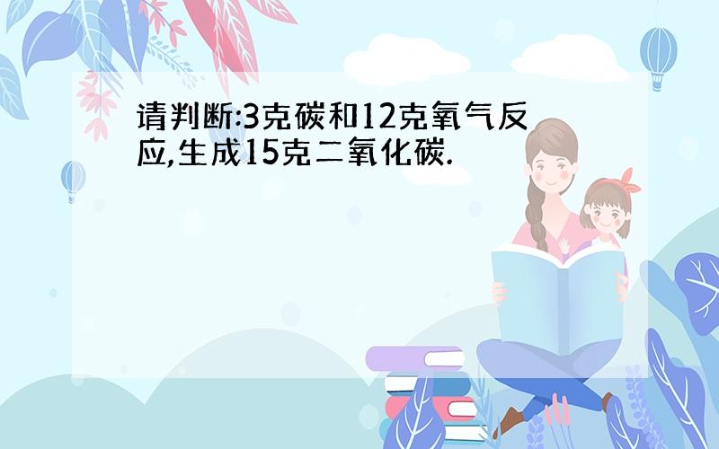 请判断:3克碳和12克氧气反应,生成15克二氧化碳.