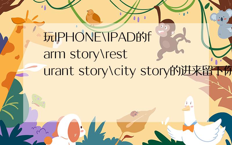 玩IPHONE\IPAD的farm story\resturant story\city story的进来留下你的sto