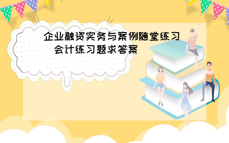 企业融资实务与案例随堂练习 （会计练习题求答案）