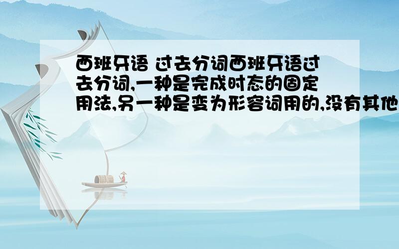 西班牙语 过去分词西班牙语过去分词,一种是完成时态的固定用法,另一种是变为形容词用的,没有其他用法了吧,主要是这两个用法