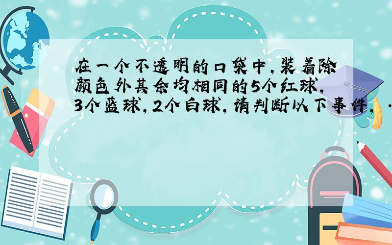 在一个不透明的口袋中,装着除颜色外其余均相同的5个红球,3个蓝球,2个白球,请判断以下事件, . 1 从口袋中任意取一个