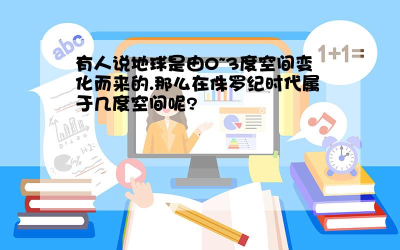 有人说地球是由0~3度空间变化而来的.那么在侏罗纪时代属于几度空间呢?