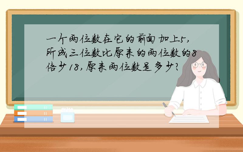 一个两位数在它的前面加上5,所成三位数比原来的两位数的8倍少18,原来两位数是多少?