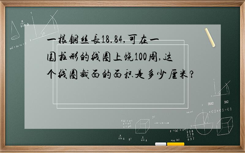 一根钢丝长18.84,可在一圆柱形的线圈上饶100周,这个线圈截面的面积是多少厘米?