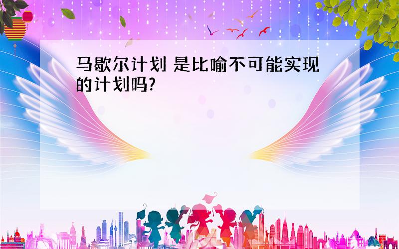 马歇尔计划 是比喻不可能实现的计划吗?