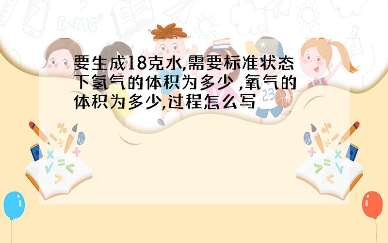 要生成18克水,需要标准状态下氢气的体积为多少 ,氧气的体积为多少,过程怎么写