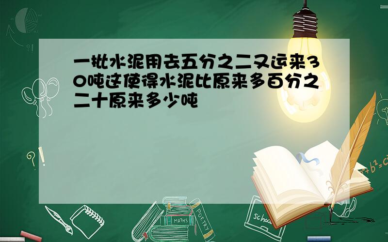 一批水泥用去五分之二又运来30吨这使得水泥比原来多百分之二十原来多少吨