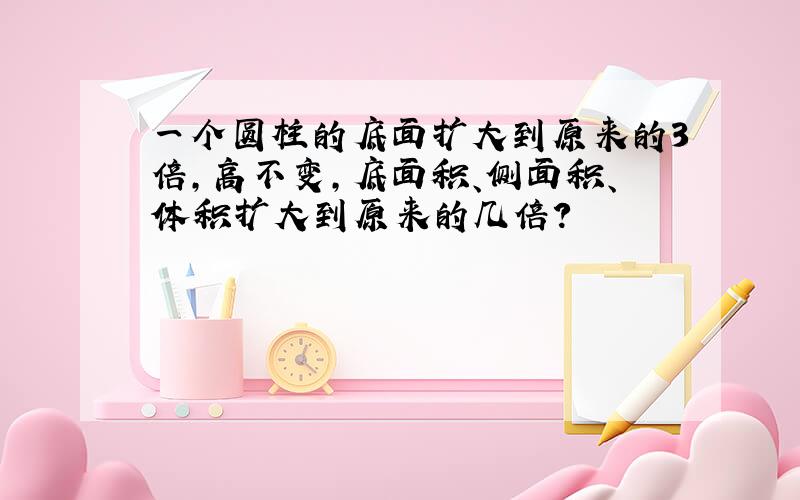 一个圆柱的底面扩大到原来的3倍,高不变,底面积、侧面积、体积扩大到原来的几倍?