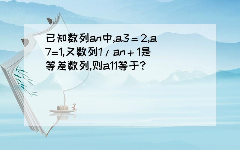 已知数列an中,a3＝2,a7=1,又数列1/an＋1是等差数列,则a11等于?