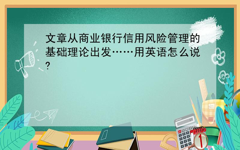 文章从商业银行信用风险管理的基础理论出发……用英语怎么说?