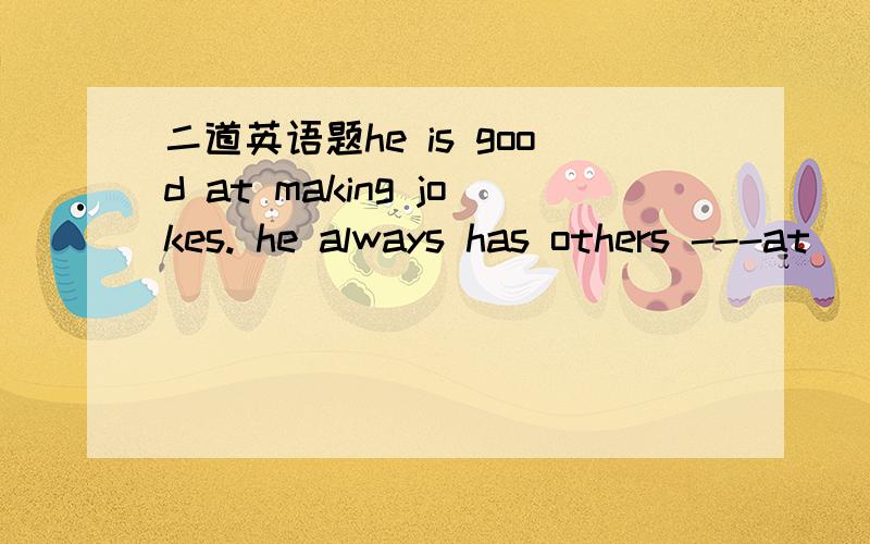 二道英语题he is good at making jokes. he always has others ---at