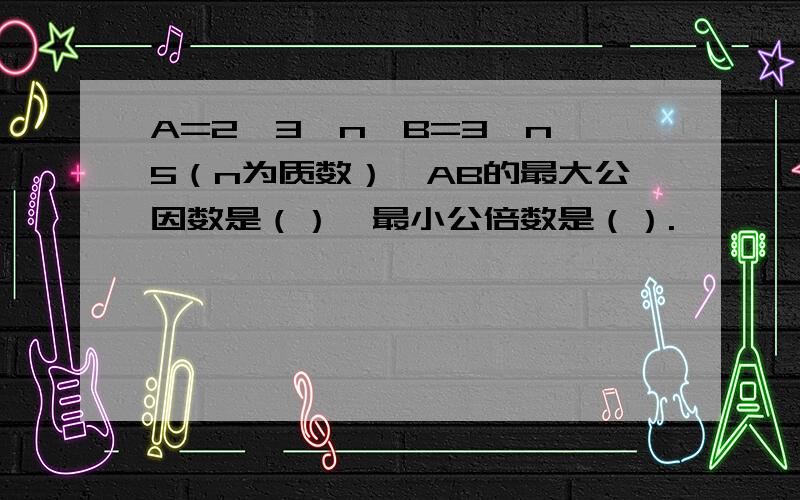 A=2×3×n,B=3×n×5（n为质数）,AB的最大公因数是（）,最小公倍数是（）.