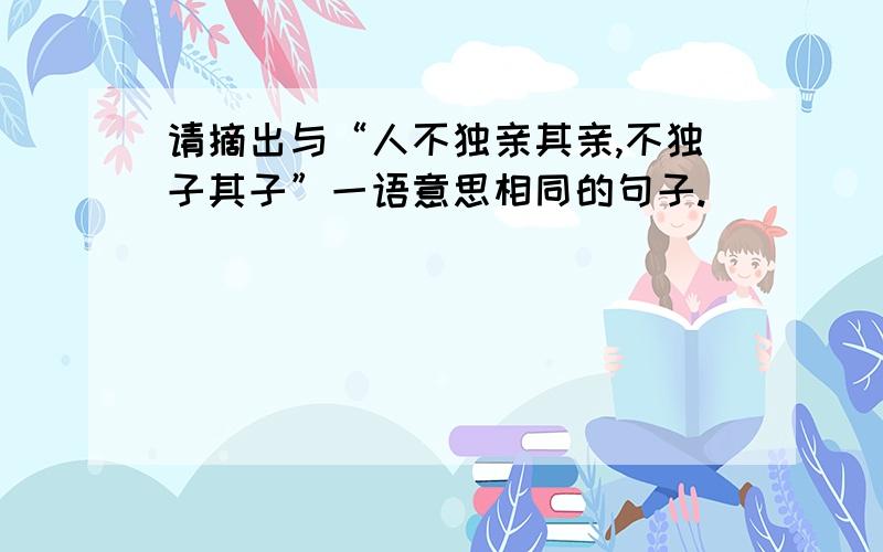 请摘出与“人不独亲其亲,不独子其子”一语意思相同的句子.