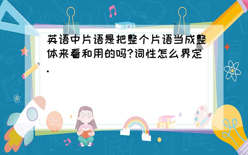 英语中片语是把整个片语当成整体来看和用的吗?词性怎么界定.