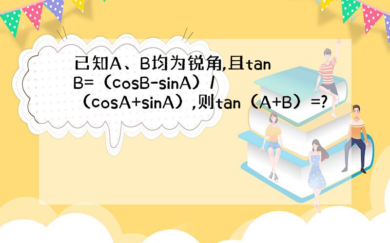 已知A、B均为锐角,且tanB=（cosB-sinA）/（cosA+sinA）,则tan（A+B）=?