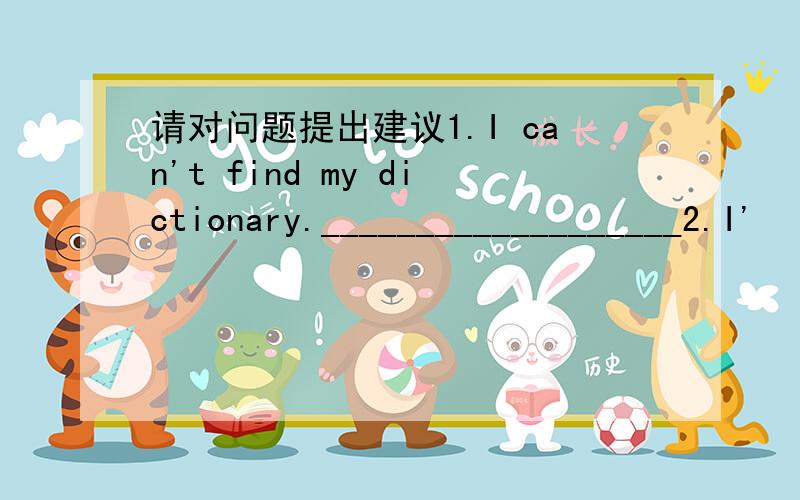 请对问题提出建议1.I can't find my dictionary.___________________2.I'