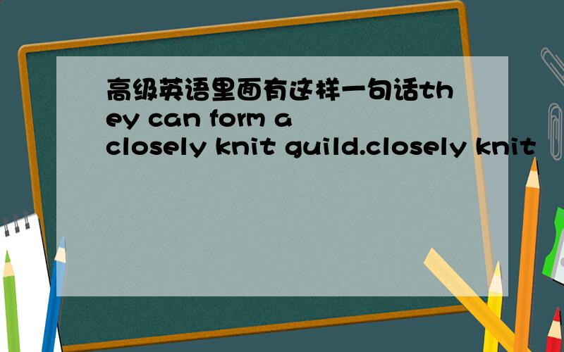 高级英语里面有这样一句话they can form a closely knit guild.closely knit