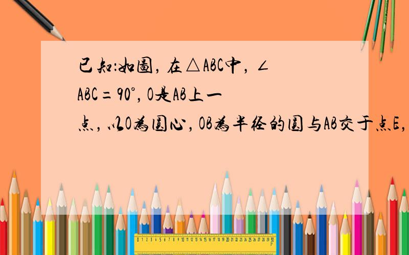 已知：如图，在△ABC中，∠ABC=90°，O是AB上一点，以O为圆心，OB为半径的圆与AB交于点E，与AC切于点D，连