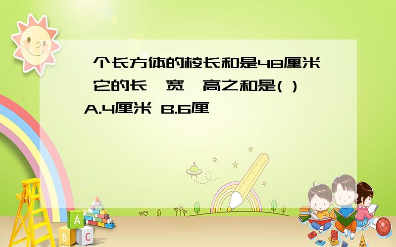 一个长方体的棱长和是48厘米,它的长、宽、高之和是( ) A.4厘米 B.6厘