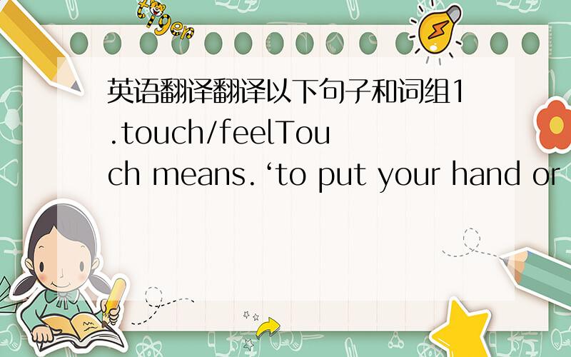 英语翻译翻译以下句子和词组1.touch/feelTouch means.‘to put your hand or an