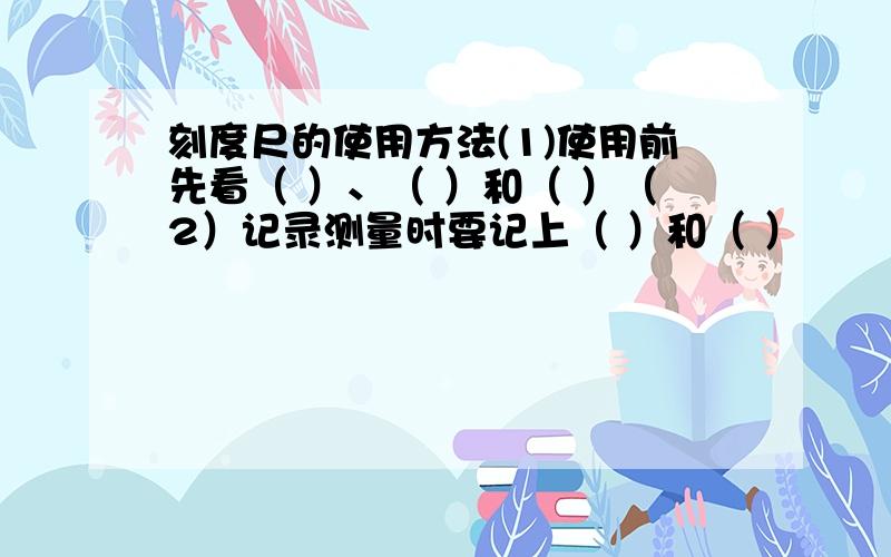 刻度尺的使用方法(1)使用前先看（ ）、（ ）和（ ）（2）记录测量时要记上（ ）和（ ）