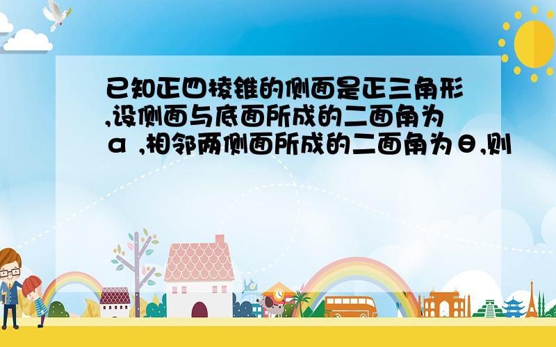 已知正四棱锥的侧面是正三角形,设侧面与底面所成的二面角为α ,相邻两侧面所成的二面角为θ,则