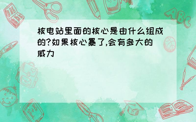 核电站里面的核心是由什么组成的?如果核心暴了,会有多大的威力