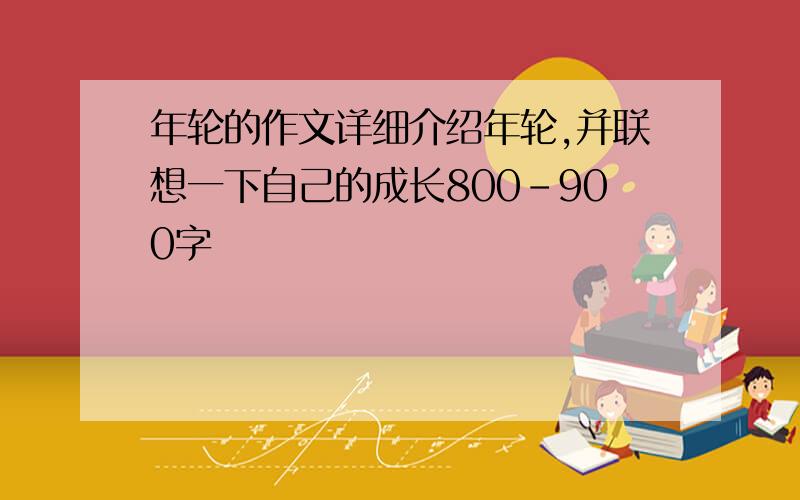 年轮的作文详细介绍年轮,并联想一下自己的成长800-900字